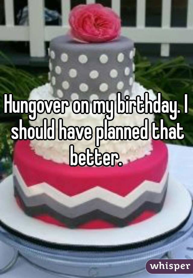 Hungover on my birthday. I should have planned that better. 