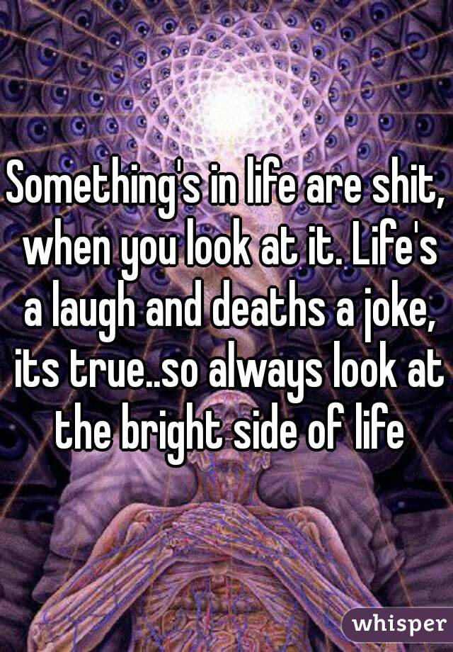 Something's in life are shit, when you look at it. Life's a laugh and deaths a joke, its true..so always look at the bright side of life
