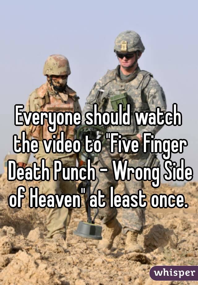 Everyone should watch the video to "Five Finger Death Punch - Wrong Side of Heaven" at least once. 
