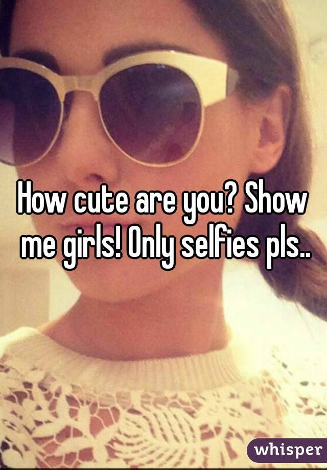 How cute are you? Show me girls! Only selfies pls..