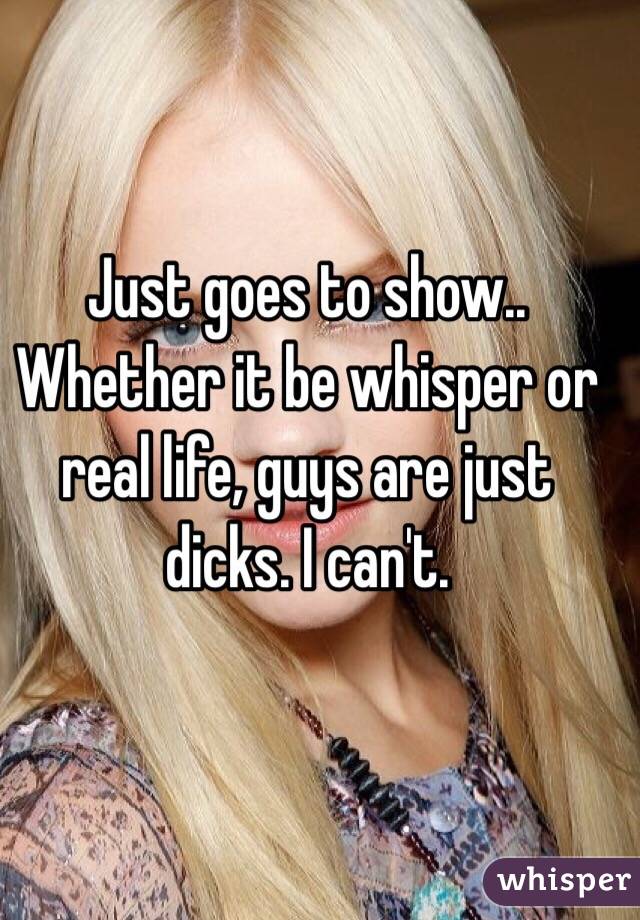Just goes to show.. Whether it be whisper or real life, guys are just dicks. I can't.
