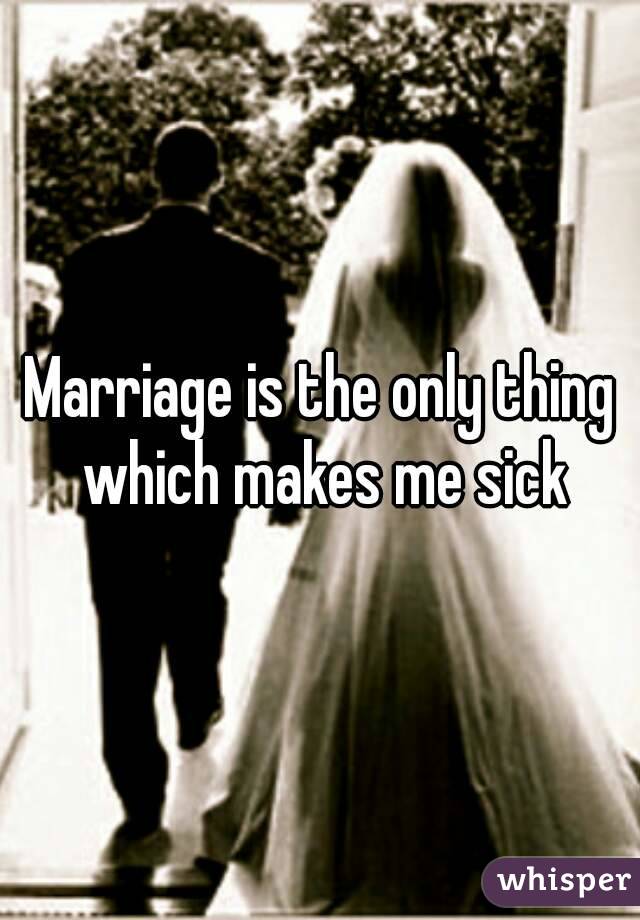Marriage is the only thing which makes me sick