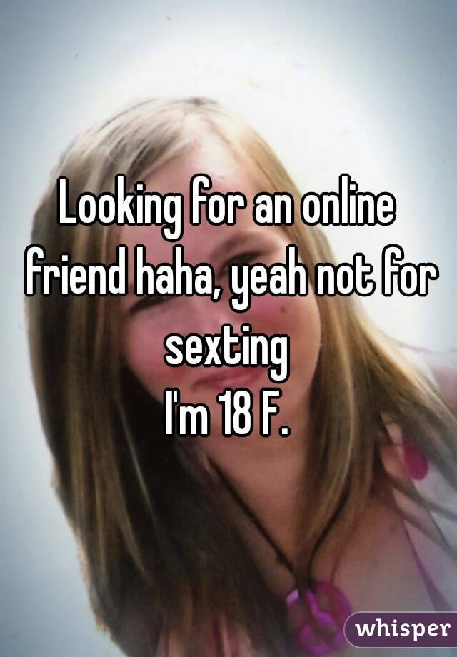 Looking for an online friend haha, yeah not for sexting 
I'm 18 F.