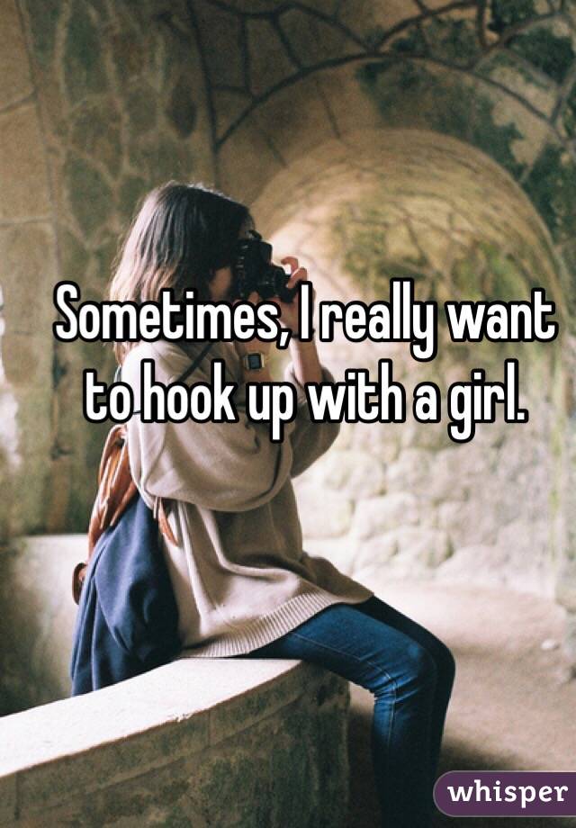 Sometimes, I really want to hook up with a girl. 