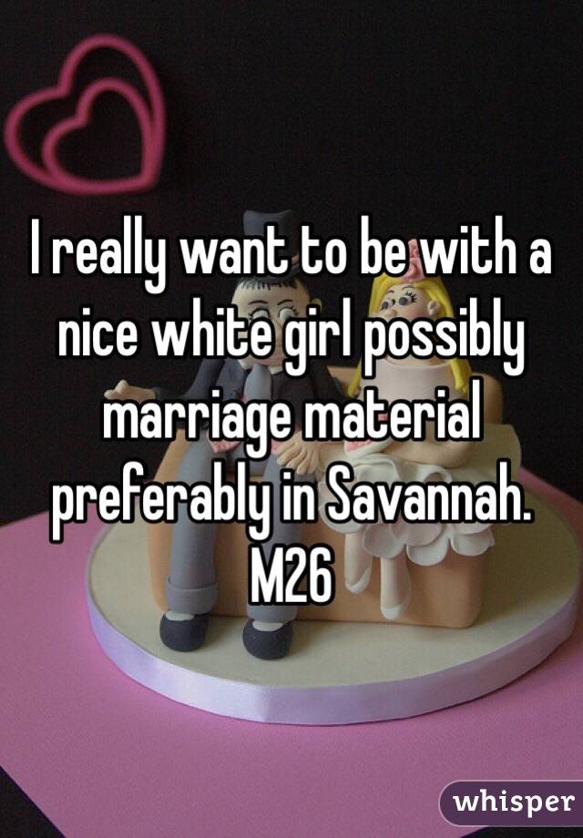 I really want to be with a nice white girl possibly marriage material preferably in Savannah.
M26