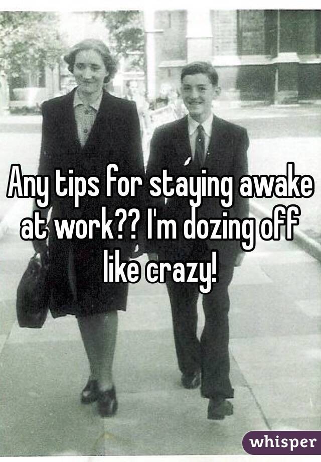 Any tips for staying awake at work?? I'm dozing off like crazy!