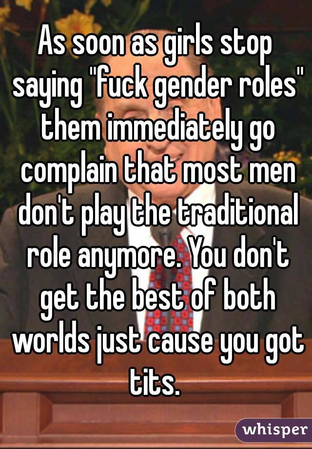 As soon as girls stop saying "fuck gender roles" them immediately go complain that most men don't play the traditional role anymore. You don't get the best of both worlds just cause you got tits. 