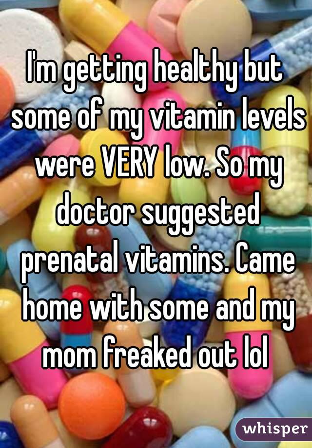 I'm getting healthy but some of my vitamin levels were VERY low. So my doctor suggested prenatal vitamins. Came home with some and my mom freaked out lol 