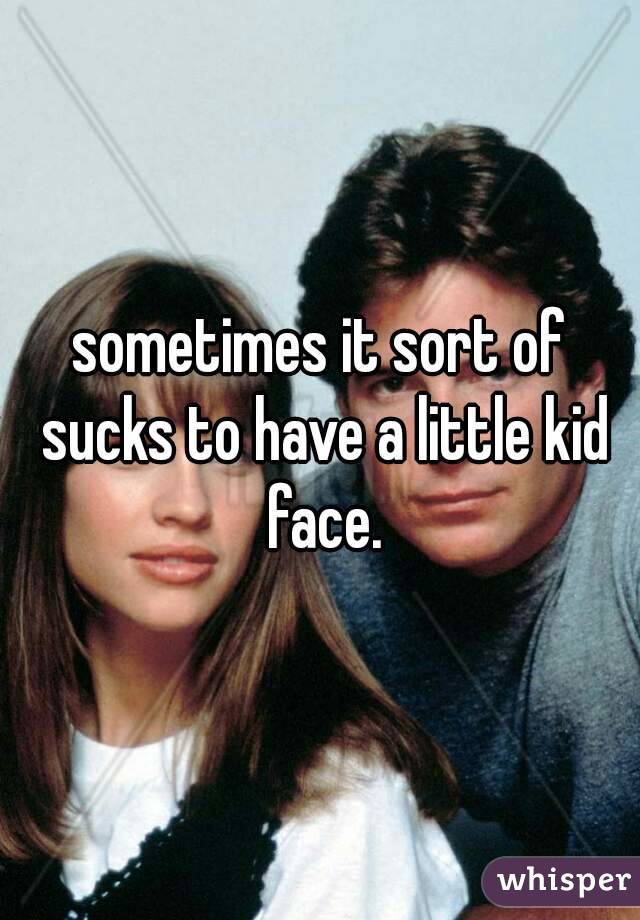 sometimes it sort of sucks to have a little kid face.
