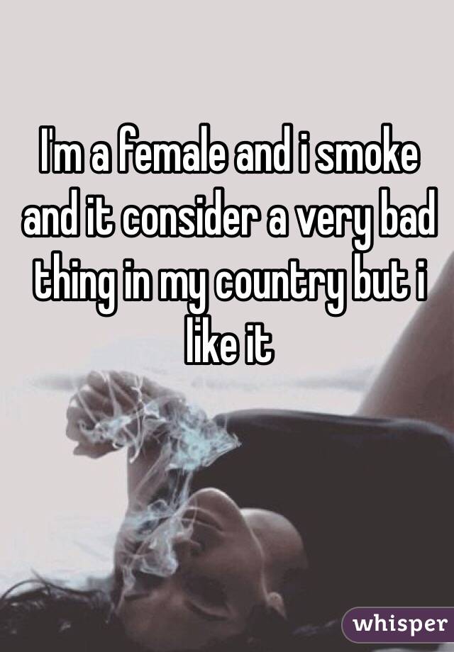 I'm a female and i smoke and it consider a very bad thing in my country but i like it 