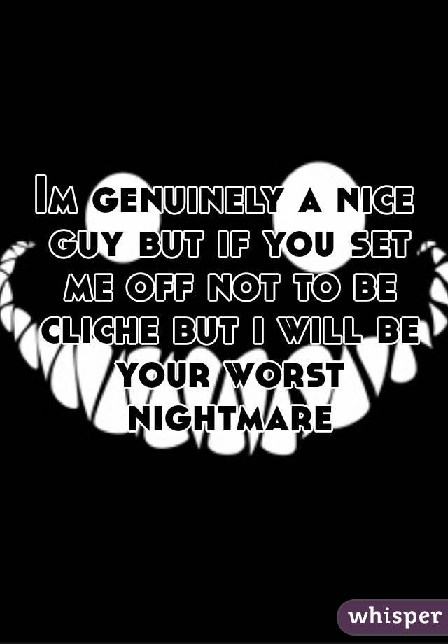 Im genuinely a nice guy but if you set me off not to be cliche but i will be your worst nightmare