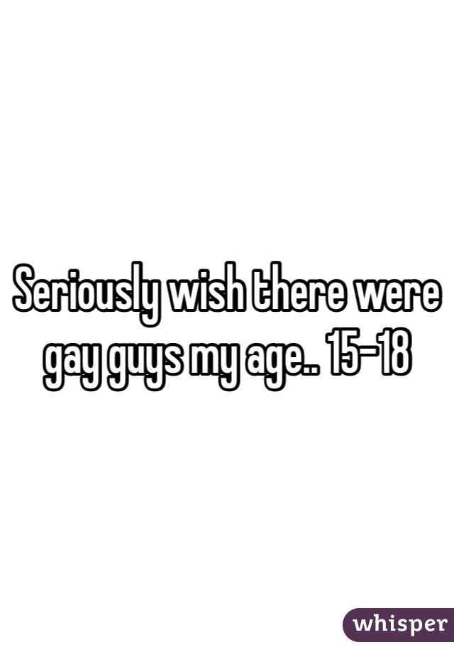 Seriously wish there were gay guys my age.. 15-18