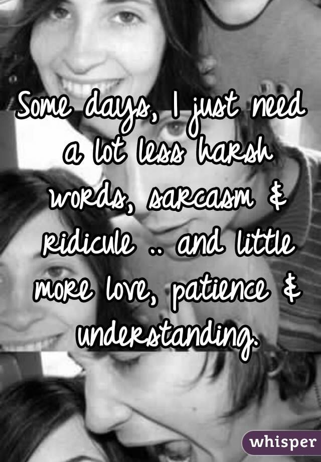 Some days, I just need a lot less harsh words, sarcasm & ridicule .. and little more love, patience & understanding.


