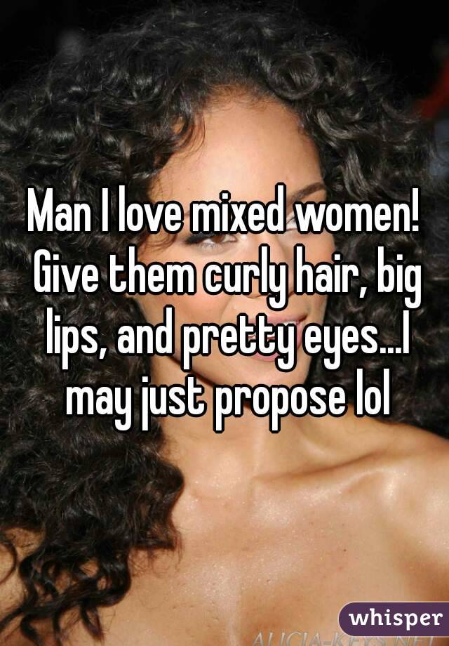 Man I love mixed women! Give them curly hair, big lips, and pretty eyes...I may just propose lol