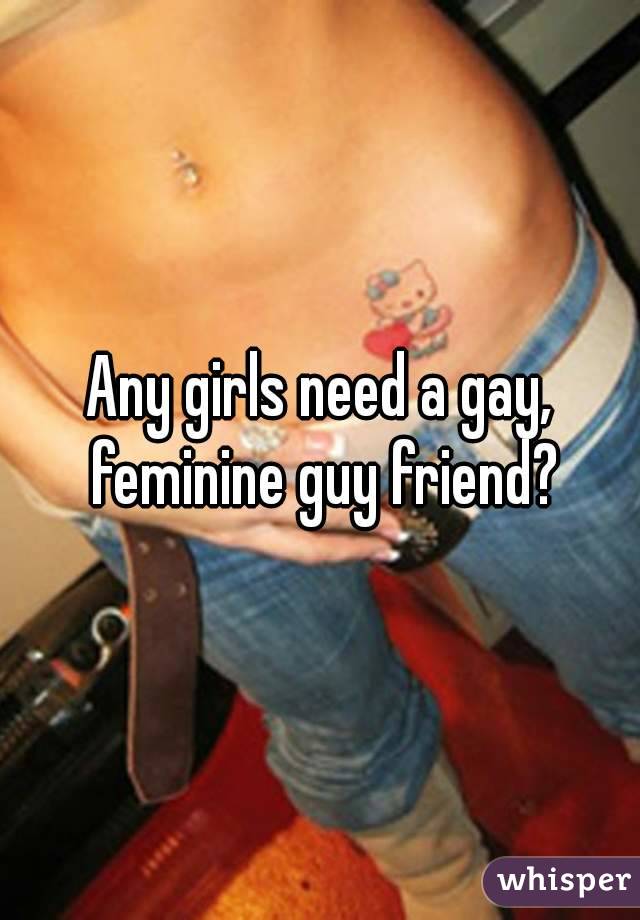 Any girls need a gay, feminine guy friend?