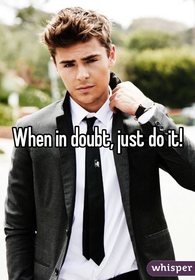 When in doubt, just do it!