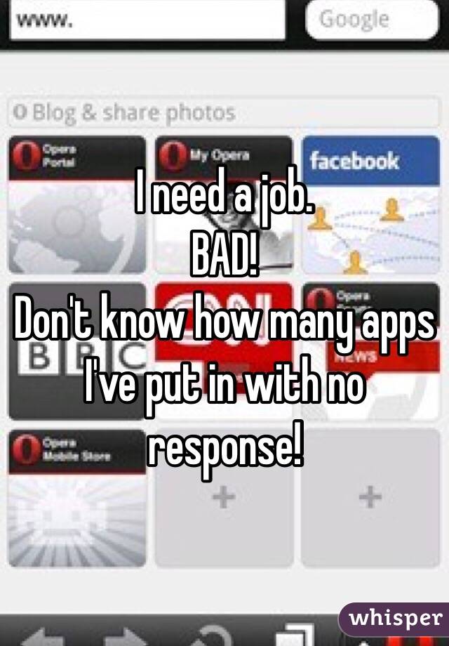 I need a job.
BAD!
Don't know how many apps I've put in with no response!