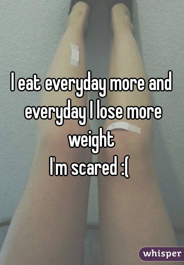 I eat everyday more and everyday I lose more weight 
I'm scared :( 