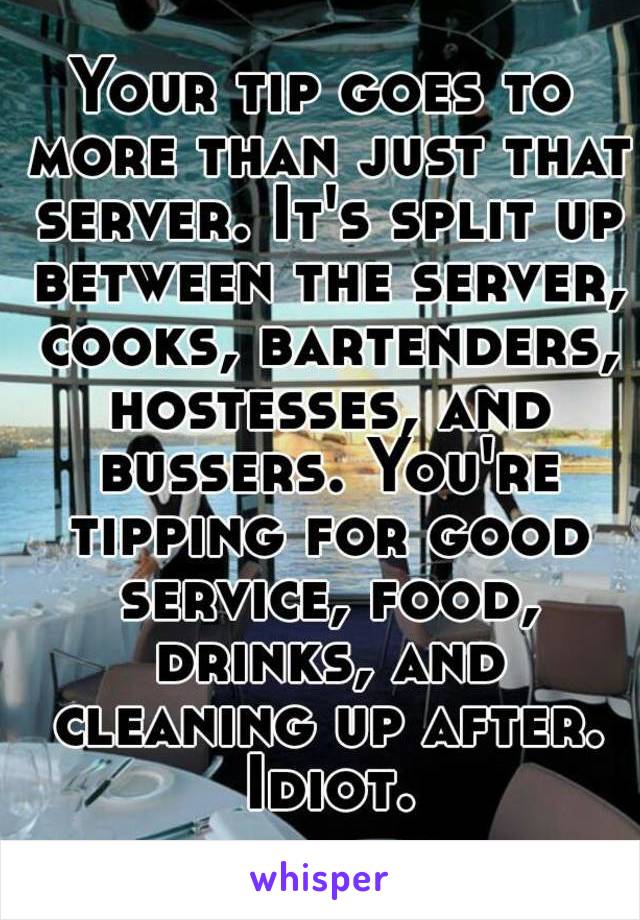 Your tip goes to more than just that server. It's split up between the server, cooks, bartenders, hostesses, and bussers. You're tipping for good service, food, drinks, and cleaning up after. Idiot.