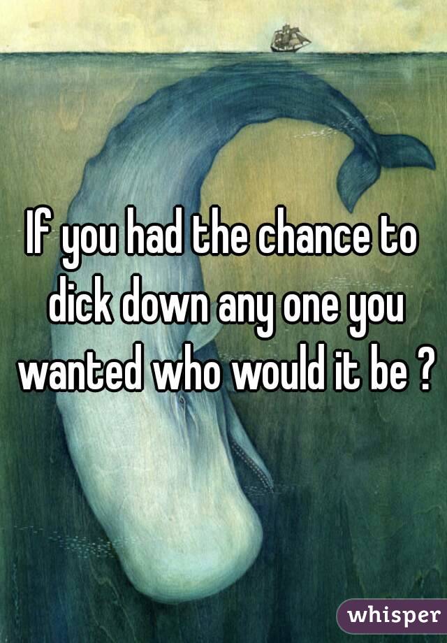 If you had the chance to dick down any one you wanted who would it be ?