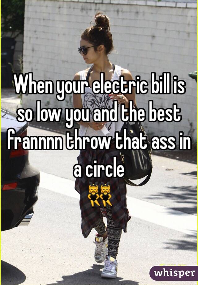 When your electric bill is so low you and the best frannnn throw that ass in a circle 
👯