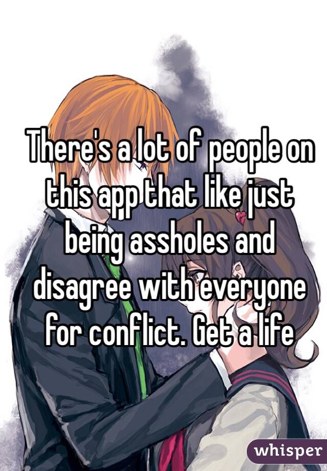 There's a lot of people on this app that like just being assholes and disagree with everyone for conflict. Get a life