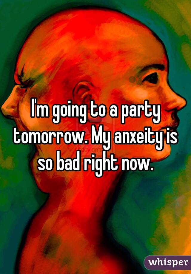 I'm going to a party tomorrow. My anxeity is so bad right now.