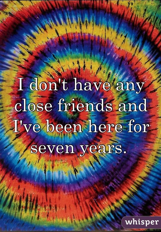 I don't have any close friends and I've been here for seven years. 