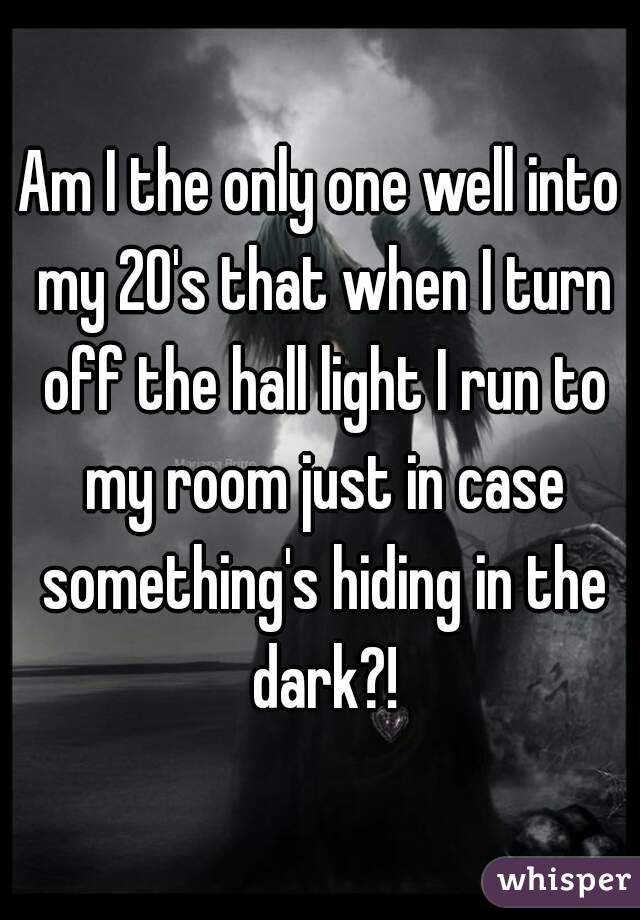 Am I the only one well into my 20's that when I turn off the hall light I run to my room just in case something's hiding in the dark?!