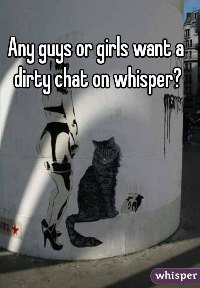 Any guys or girls want a dirty chat on whisper?