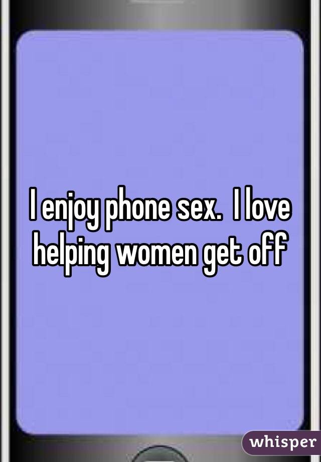 I enjoy phone sex.  I love helping women get off 