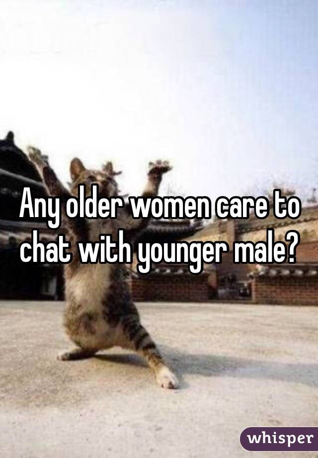 Any older women care to chat with younger male?