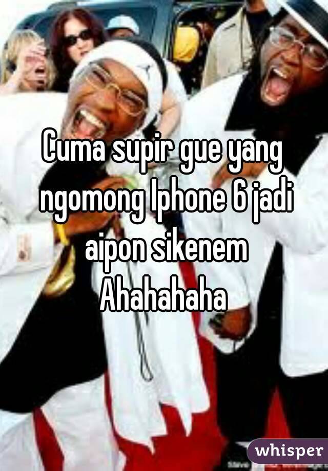 Cuma supir gue yang ngomong Iphone 6 jadi aipon sikenem
Ahahahaha