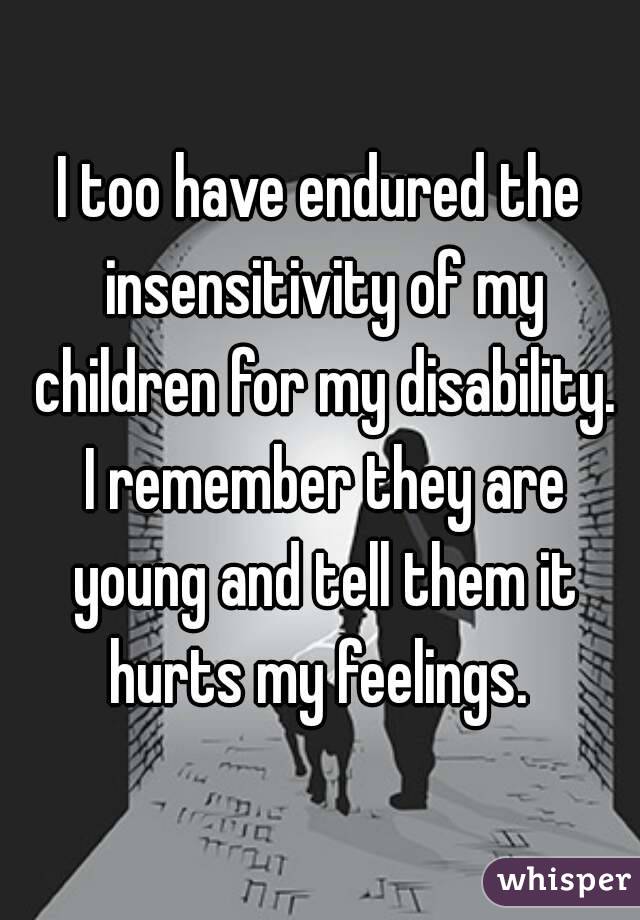 I too have endured the insensitivity of my children for my disability. I remember they are young and tell them it hurts my feelings. 