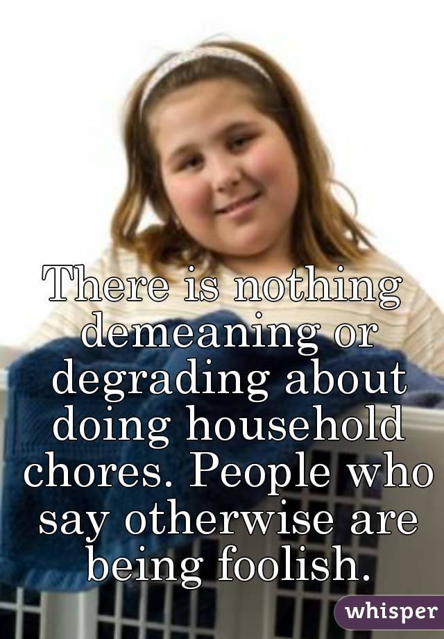 There is nothing demeaning or degrading about doing household chores. People who say otherwise are being foolish.