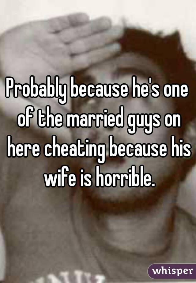 Probably because he's one of the married guys on here cheating because his wife is horrible.