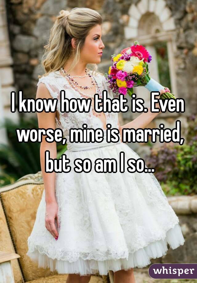 I know how that is. Even worse, mine is married, but so am I so...