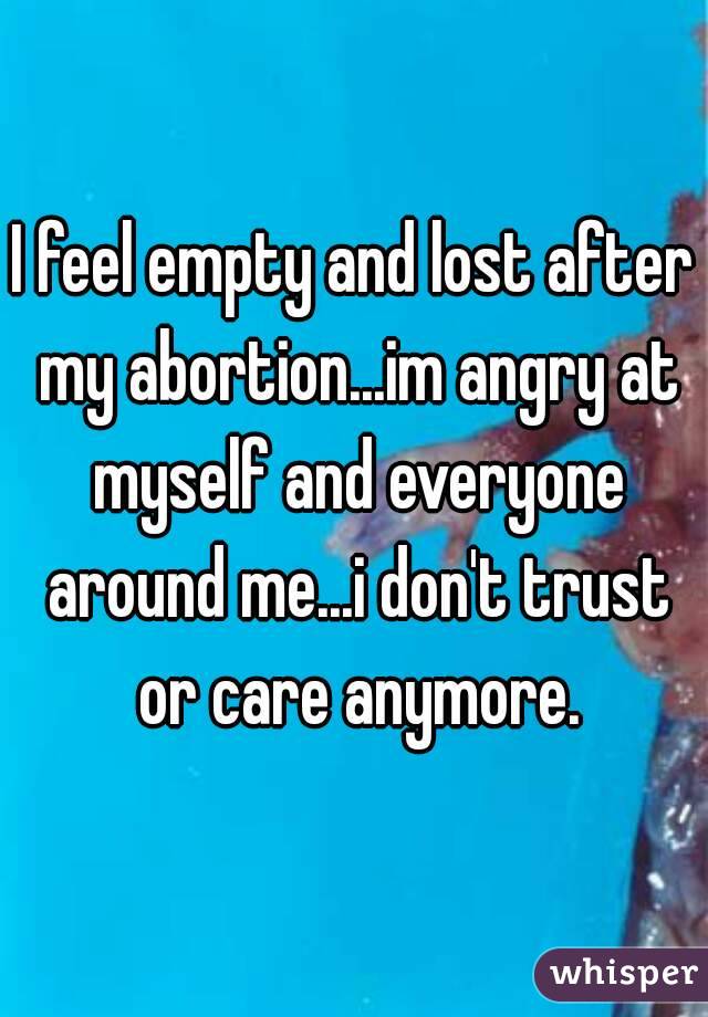 I feel empty and lost after my abortion...im angry at myself and everyone around me...i don't trust or care anymore.