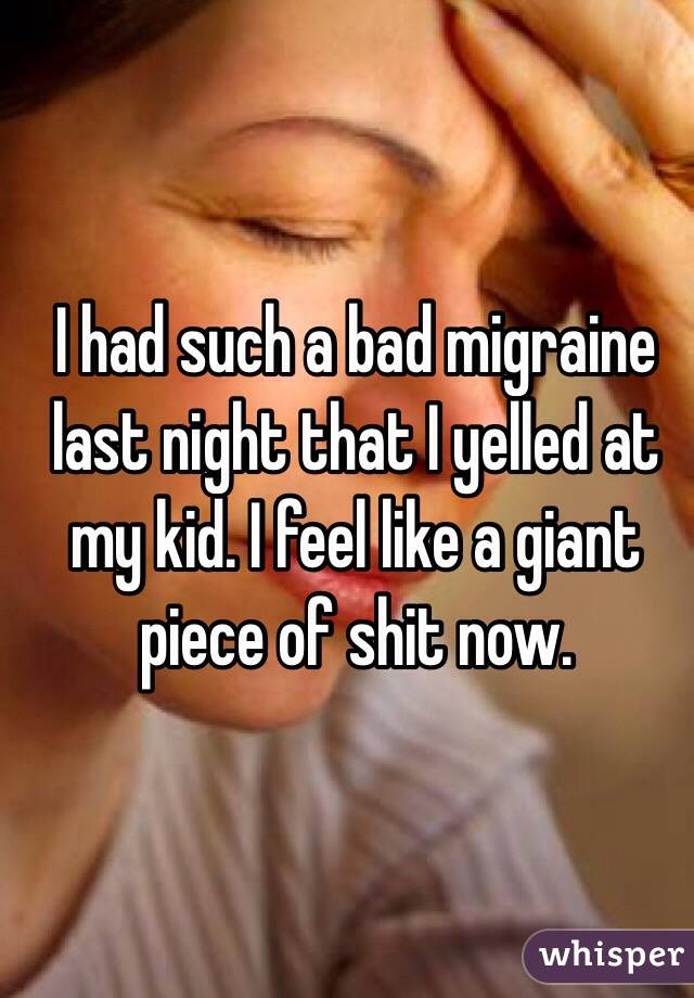 I had such a bad migraine last night that I yelled at my kid. I feel like a giant piece of shit now.