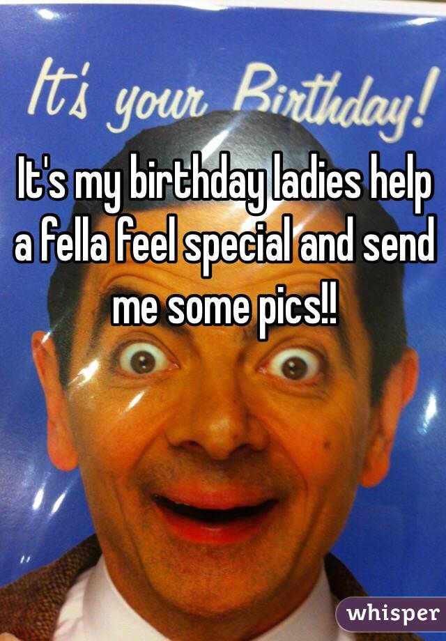 It's my birthday ladies help a fella feel special and send me some pics!!
