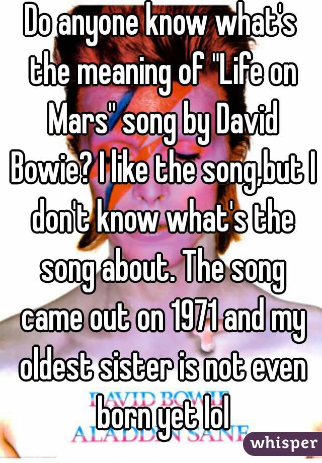 Do anyone know what's the meaning of "Life on Mars" song by David Bowie? I like the song,but I don't know what's the song about. The song came out on 1971 and my oldest sister is not even born yet lol