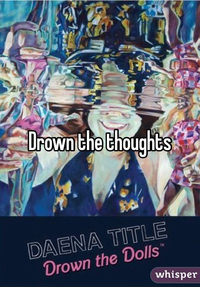 Drown the thoughts