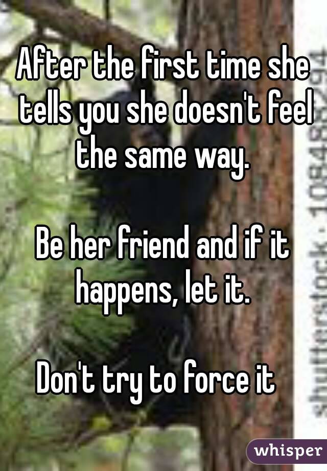After the first time she tells you she doesn't feel the same way. 

Be her friend and if it happens, let it. 

Don't try to force it  