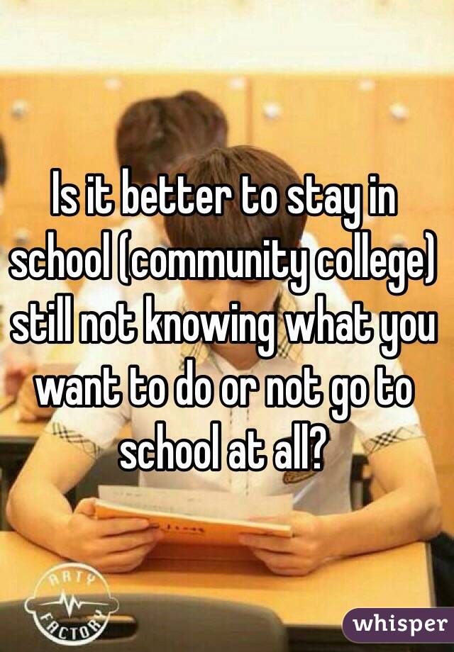 Is it better to stay in school (community college) still not knowing what you want to do or not go to school at all?