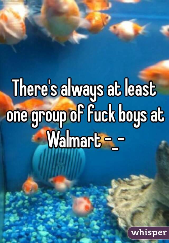 There's always at least one group of fuck boys at Walmart -_-