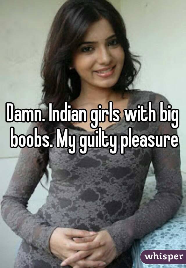 Damn. Indian girls with big boobs. My guilty pleasure