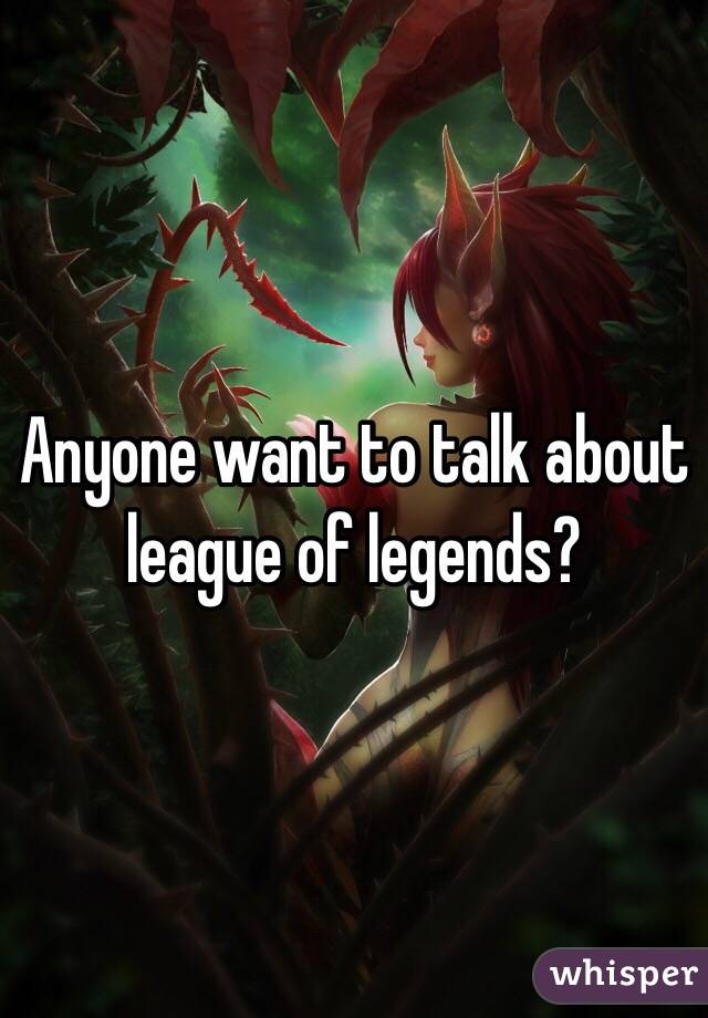 Anyone want to talk about league of legends?