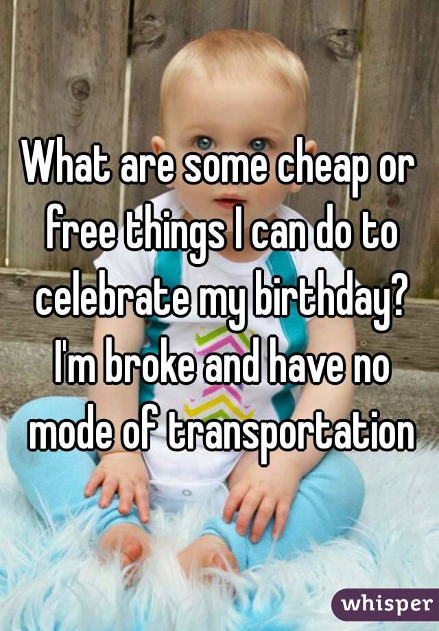 What are some cheap or free things I can do to celebrate my birthday? I'm broke and have no mode of transportation