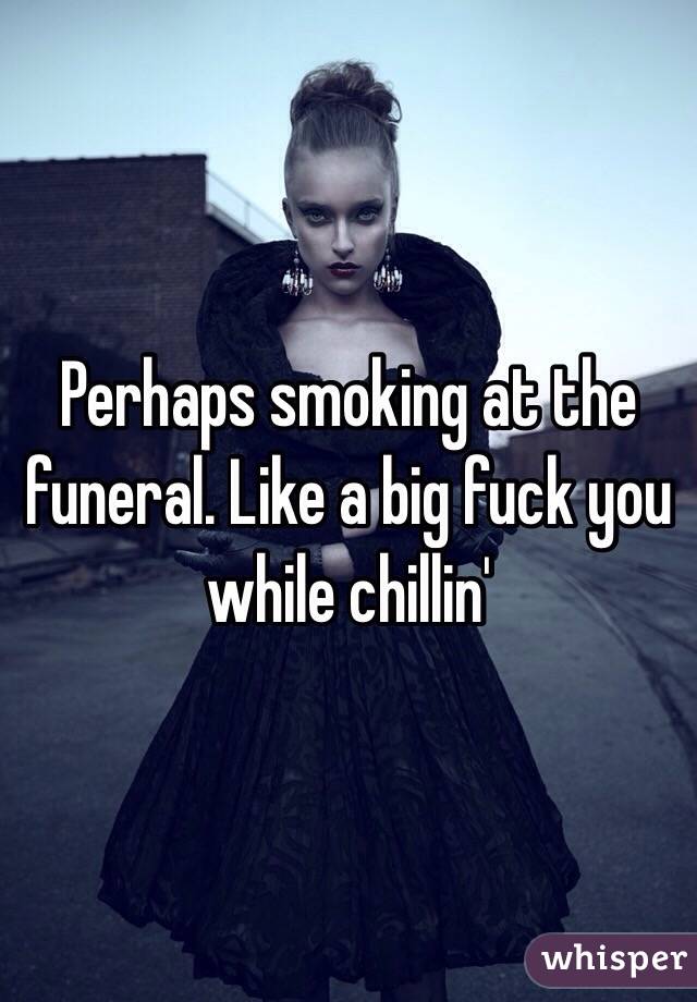 Perhaps smoking at the funeral. Like a big fuck you while chillin'