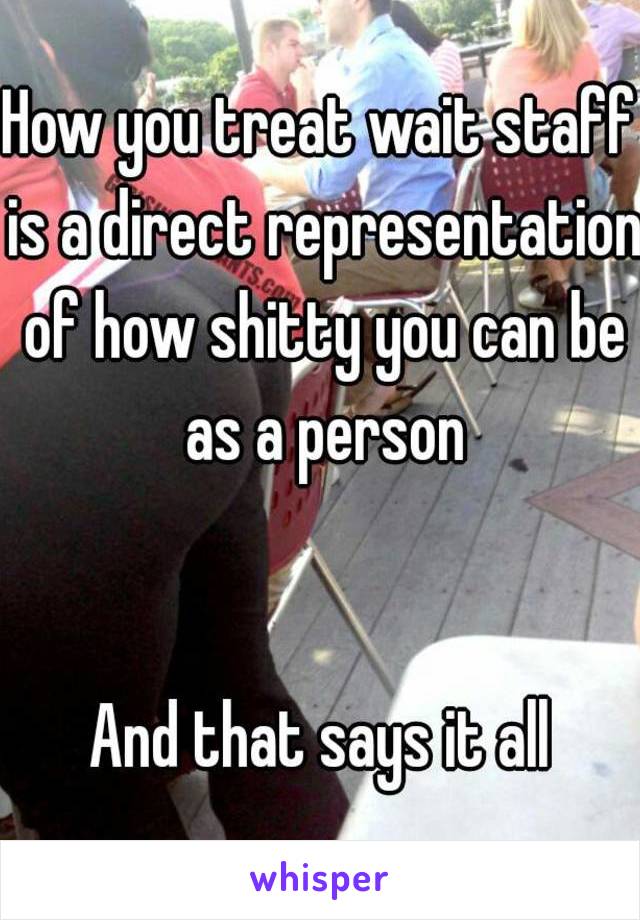 How you treat wait staff is a direct representation of how shitty you can be as a person


And that says it all